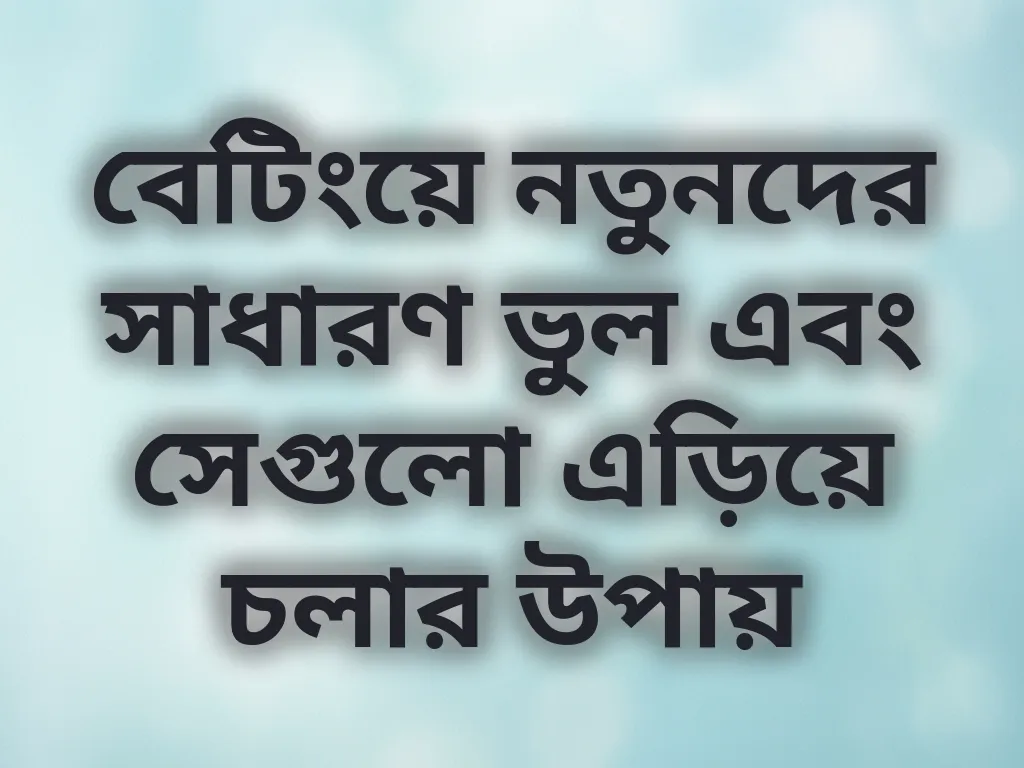 বেটিংয়ে নতুনদের সাধারণ ভুল এবং সেগুলো এড়িয়ে চলার উপায়